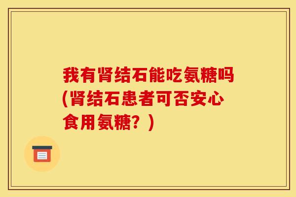 我有肾结石能吃氨糖吗(肾结石患者可否安心食用氨糖？)