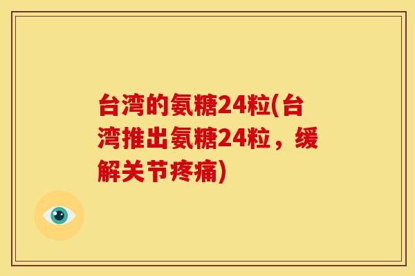 台湾的氨糖24粒(台湾推出氨糖24粒，缓解关节疼痛)