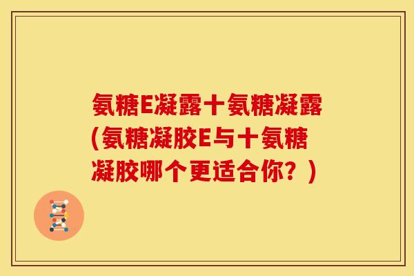 氨糖E凝露十氨糖凝露(氨糖凝胶E与十氨糖凝胶哪个更适合你？)