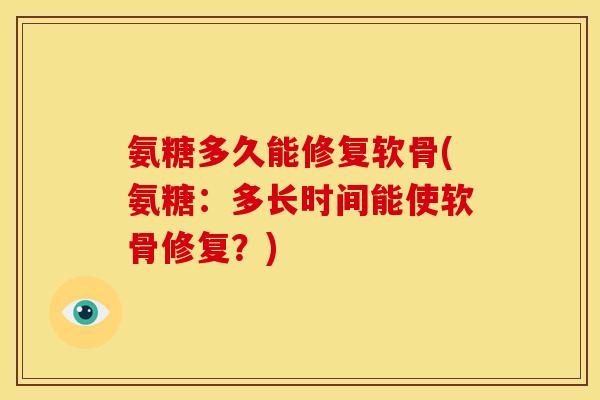 氨糖多久能修复软骨(氨糖：多长时间能使软骨修复？)