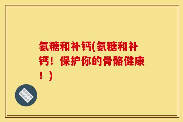 氨糖和补钙(氨糖和补钙!保护你的骨骼健康!) 氨糖和补钙(氨糖和补钙!保护你的骨骼健康!)