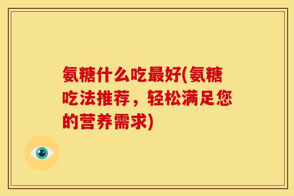 氨糖什么吃最好(氨糖吃法推荐，轻松满足您的营养需求)