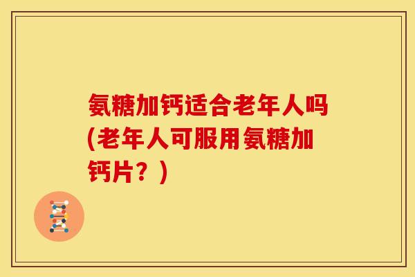 氨糖加钙适合老年人吗(老年人可服用氨糖加钙片？)