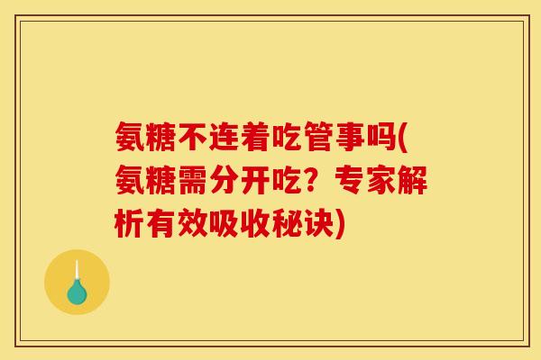 氨糖不连着吃管事吗(氨糖需分开吃?专家解析有效吸收秘诀) 氨糖不连着吃管事吗(氨糖需分开吃?专家解析有效吸收秘诀)