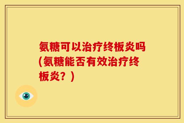 氨糖可以治疗终板炎吗(氨糖能否有效治疗终板炎？)