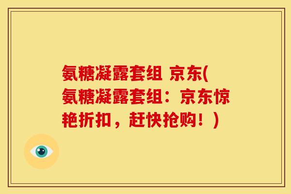 氨糖凝露套组 京东(氨糖凝露套组：京东惊艳折扣，赶快抢购！)