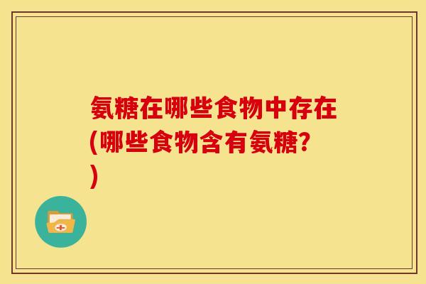 氨糖在哪些食物中存在(哪些食物含有氨糖？)