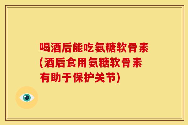 喝酒后能吃氨糖软骨素(酒后食用氨糖软骨素有助于保护关节) 喝酒后能吃氨糖软骨素(酒后食用氨糖软骨素有助于保护关节)