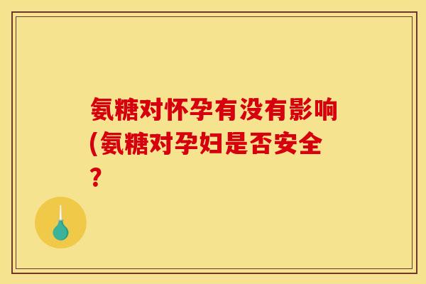 氨糖对怀孕有没有影响(氨糖对孕妇是否安全？
