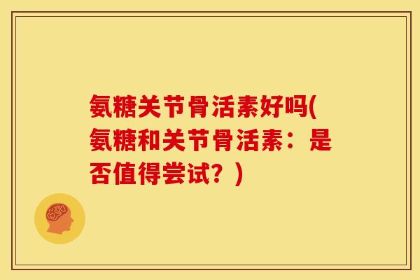 氨糖关节骨活素好吗(氨糖和关节骨活素:是否值得尝试?) 氨糖关节骨活素好吗(氨糖和关节骨活素:是否值得尝试?)