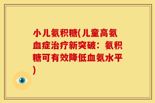 小儿氨积糖(儿童高氨血症治疗新突破：氨积糖可有效降低血氨水平)