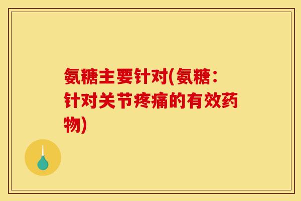 氨糖主要针对(氨糖：针对关节疼痛的有效药物)