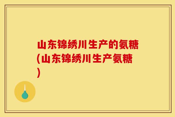 山东锦绣川生产的氨糖(山东锦绣川生产氨糖)
