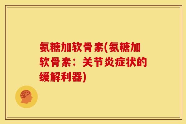 氨糖加软骨素(氨糖加软骨素:关节状的缓解利器) 氨糖加软骨素(氨糖加软骨素:关节状的缓解利器)