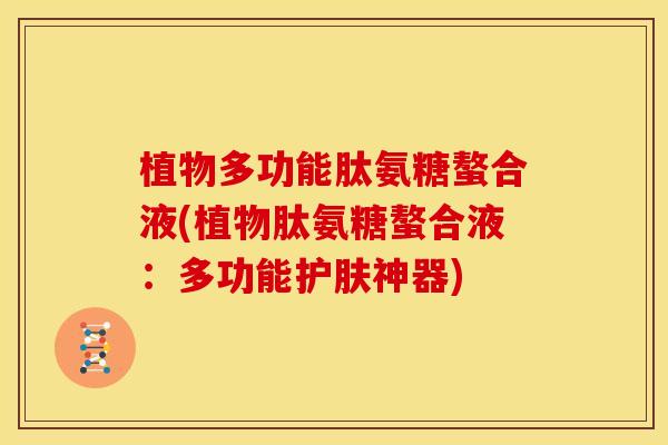 植物多功能肽氨糖螯合液(植物肽氨糖螯合液：多功能护肤神器)