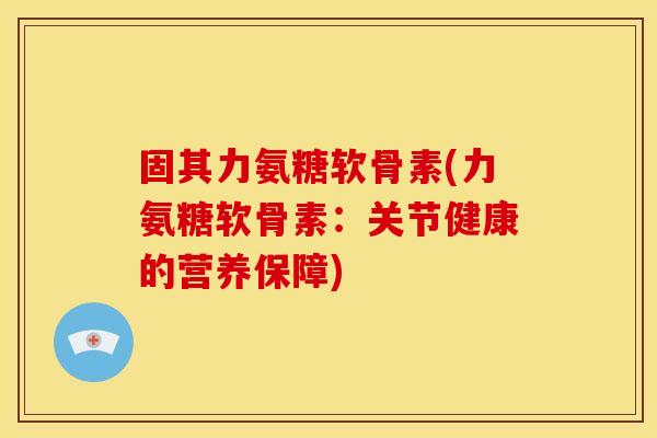 固其力氨糖软骨素(力氨糖软骨素：关节健康的营养保障)