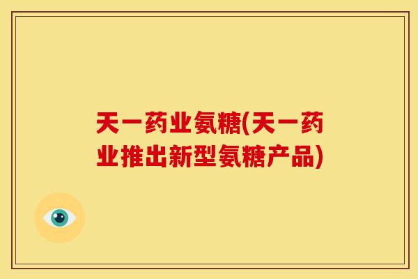 天一药业氨糖(天一药业推出新型氨糖产品)
