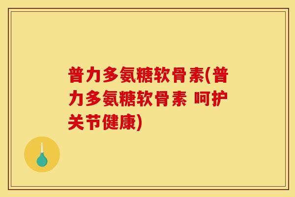 普力多氨糖软骨素(普力多氨糖软骨素 呵护关节健康)