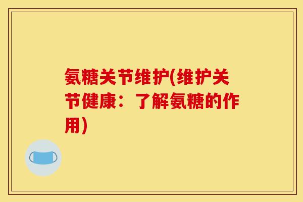 氨糖关节维护(维护关节健康:了解氨糖的作用) 氨糖关节维护(维护关节健康:了解氨糖的作用)