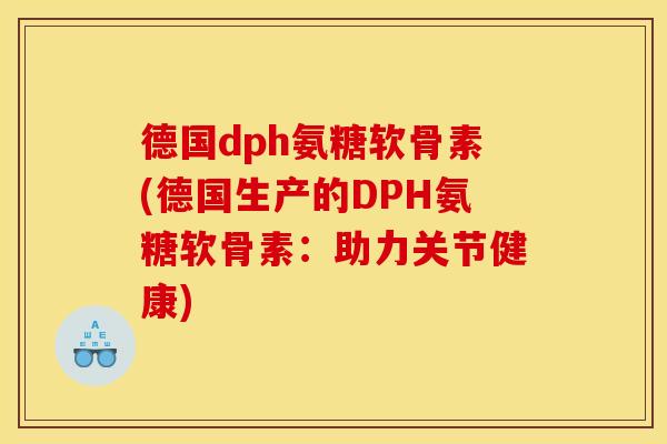 德国dph氨糖软骨素(德国生产的DPH氨糖软骨素：助力关节健康)