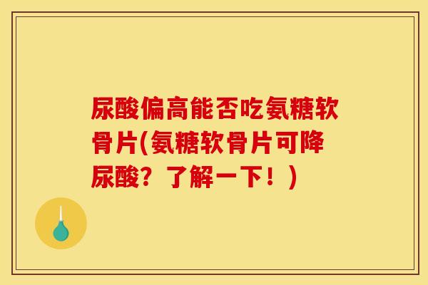 尿酸偏高能否吃氨糖软骨片(氨糖软骨片可降尿酸？了解一下！)