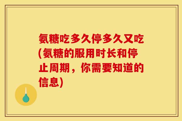 氨糖吃多久停多久又吃(氨糖的服用时长和停止周期，你需要知道的信息)