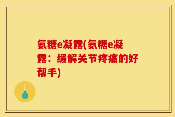 氨糖e凝露(氨糖e凝露：缓解关节疼痛的好帮手)
