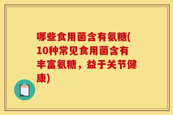 哪些食用菌含有氨糖(10种常见食用菌含有丰富氨糖，益于关节健康)