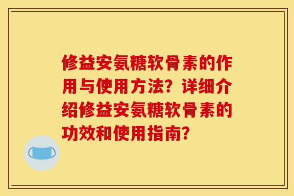 修益安氨糖软骨素的作用与使用方法？详细介绍修益安氨糖软骨素的功效和使用指南？