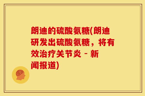 朗迪的硫酸氨糖(朗迪研发出硫酸氨糖，将有效治疗关节炎 - 新闻报道)