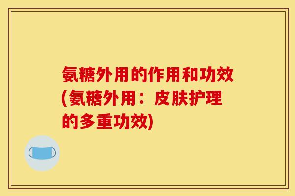 氨糖外用的作用和功效(氨糖外用:护理的多重功效) 氨糖外用的作用和功效(氨糖外用:护理的多重功效)