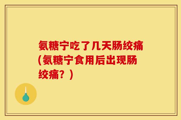 氨糖宁吃了几天肠绞痛(氨糖宁食用后出现肠绞痛？)