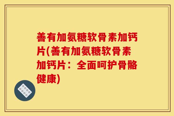 善有加氨糖软骨素加钙片(善有加氨糖软骨素加钙片：全面呵护骨骼健康)