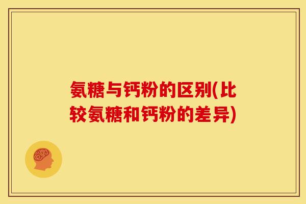 氨糖与钙粉的区别(比较氨糖和钙粉的差异)
