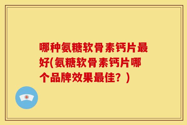 哪种氨糖软骨素钙片最好(氨糖软骨素钙片哪个品牌效果最佳？)
