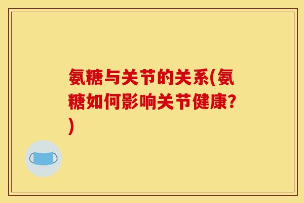 氨糖与关节的关系(氨糖如何影响关节健康？)