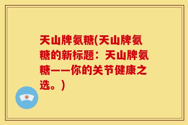 天山牌氨糖(天山牌氨糖的新标题：天山牌氨糖——你的关节健康之选。)