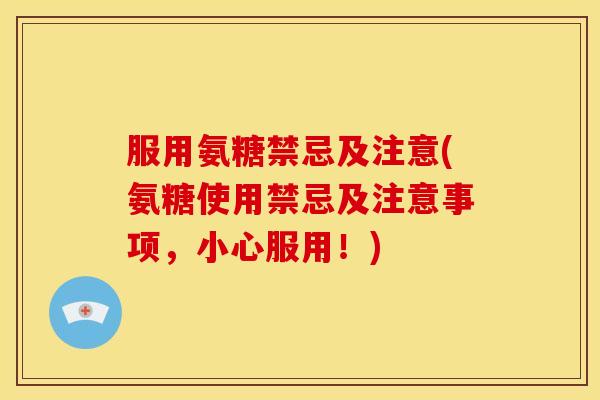 服用氨糖禁忌及注意(氨糖使用禁忌及注意事项，小心服用！)