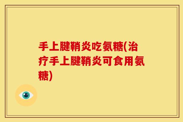 手上腱鞘炎吃氨糖(手上腱鞘炎可食用氨糖)