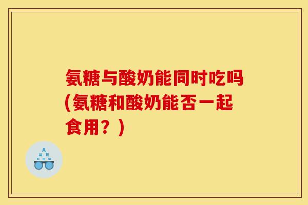 氨糖与酸奶能同时吃吗(氨糖和酸奶能否一起食用？)