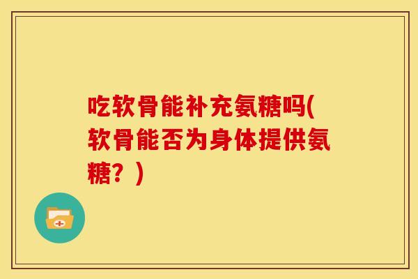 吃软骨能补充氨糖吗(软骨能否为身体提供氨糖？)