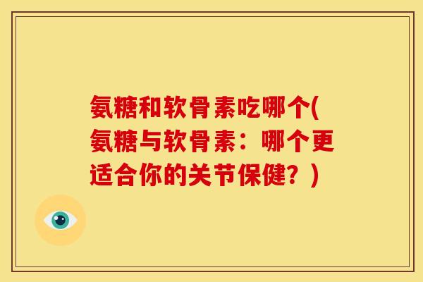氨糖和软骨素吃哪个(氨糖与软骨素：哪个更适合你的关节保健？)
