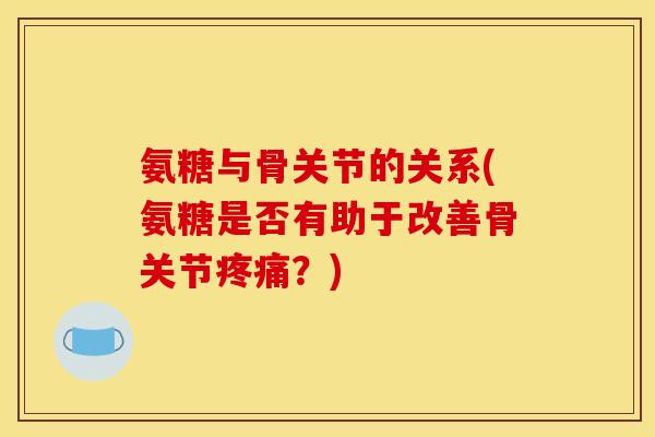 氨糖与骨关节的关系(氨糖是否有助于改善骨关节疼痛？)