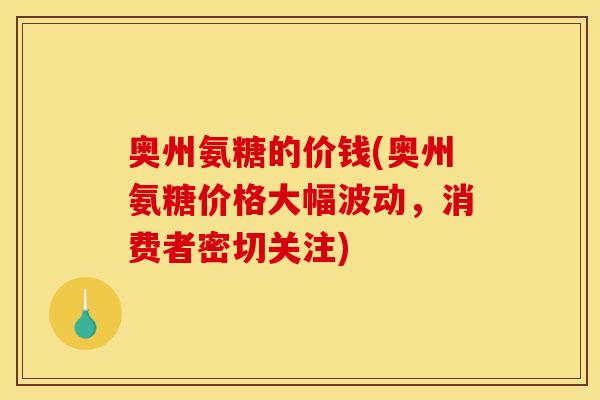 奥州氨糖的价钱(奥州氨糖价格大幅波动，消费者密切关注)