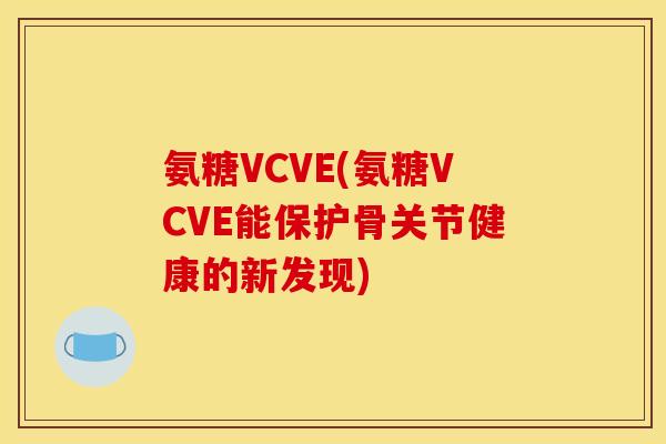氨糖VCVE(氨糖VCVE能保护骨关节健康的新发现)