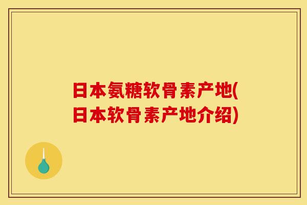 日本氨糖软骨素产地(日本软骨素产地介绍)