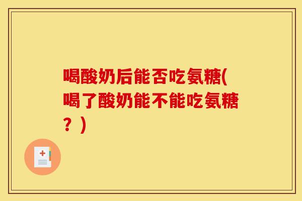 喝酸奶后能否吃氨糖(喝了酸奶能不能吃氨糖？)