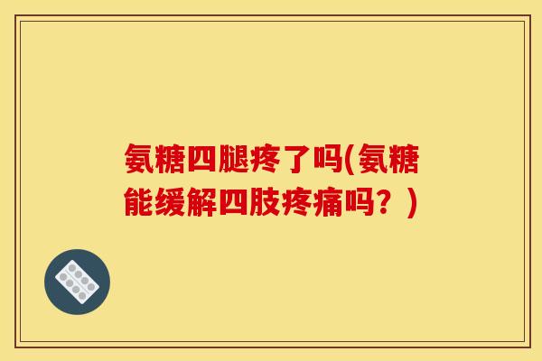 氨糖四腿疼了吗(氨糖能缓解四肢疼痛吗？)