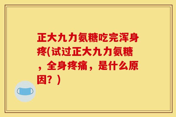 正大九力氨糖吃完浑身疼(试过正大九力氨糖，全身疼痛，是什么原因？)