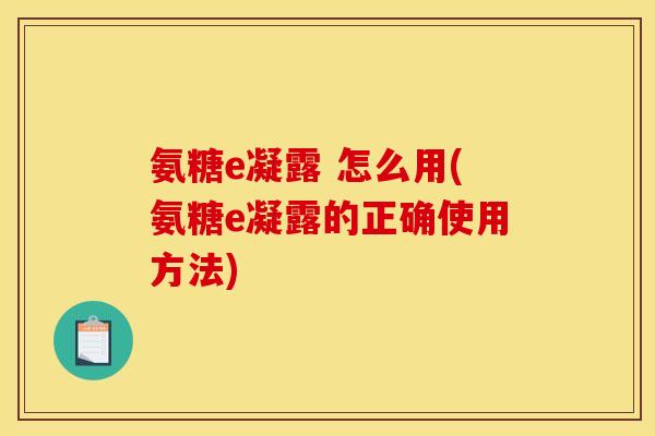 氨糖e凝露 怎么用(氨糖e凝露的正确使用方法)